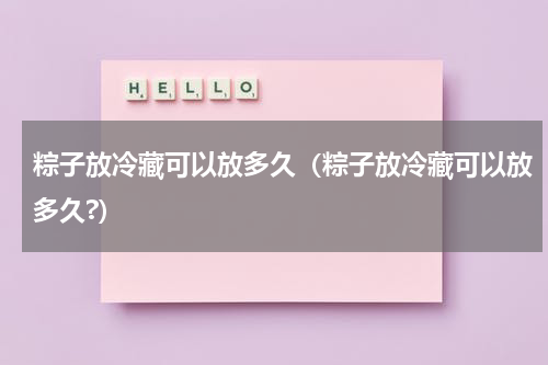 粽子放冷藏可以放多久（粽子放冷藏可以放多久?）