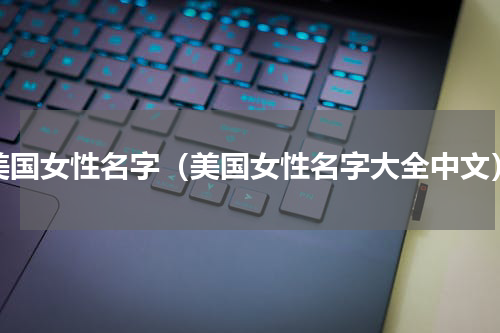 美国女性名字（美国女性名字大全中文）