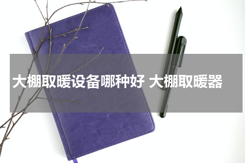大棚取暖设备哪种好 大棚取暖器