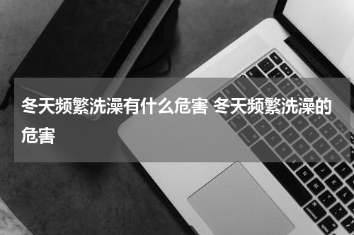 冬天频繁洗澡有什么危害 冬天频繁洗澡的危害