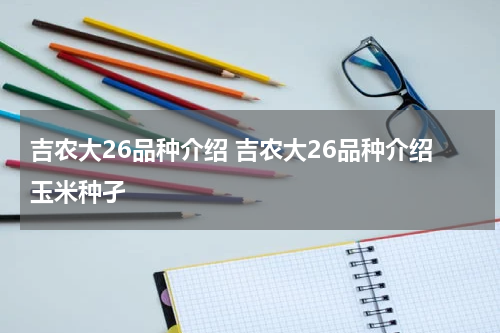 吉农大26品种介绍 吉农大26品种介绍玉米种孑