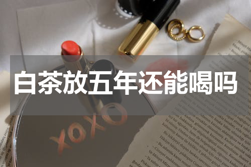 白茶放五年还能喝吗