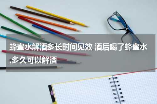 蜂蜜水解酒多长时间见效 酒后喝了蜂蜜水,多久可以解酒