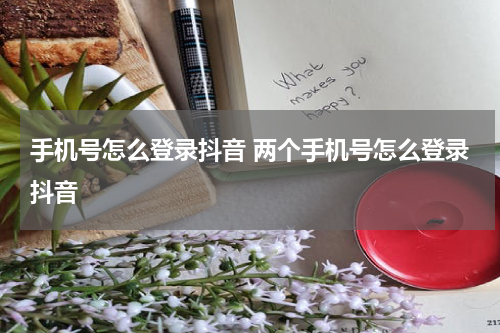 手机号怎么登录抖音 两个手机号怎么登录抖音
