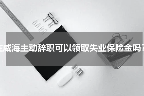 在威海主动辞职可以领取失业保险金吗？
