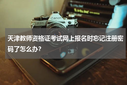 天津教师资格证考试网上报名时忘记注册密码了怎么办？