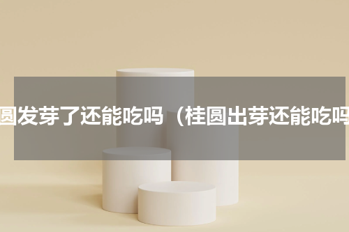 桂圆发芽了还能吃吗（桂圆出芽还能吃吗）