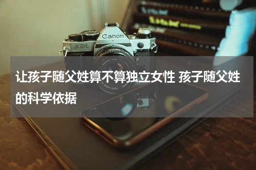 让孩子随父姓算不算独立女性 孩子随父姓的科学依据