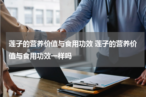 莲子的营养价值与食用功效 莲子的营养价值与食用功效一样吗
