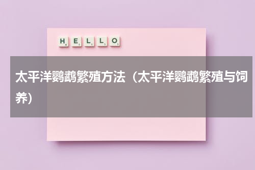 太平洋鹦鹉繁殖方法（太平洋鹦鹉繁殖与饲养）