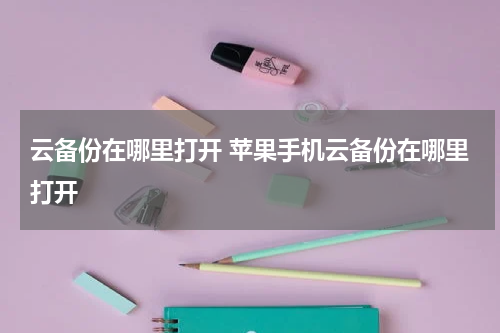 云备份在哪里打开 苹果手机云备份在哪里打开