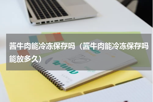 酱牛肉能冷冻保存吗（酱牛肉能冷冻保存吗能放多久）
