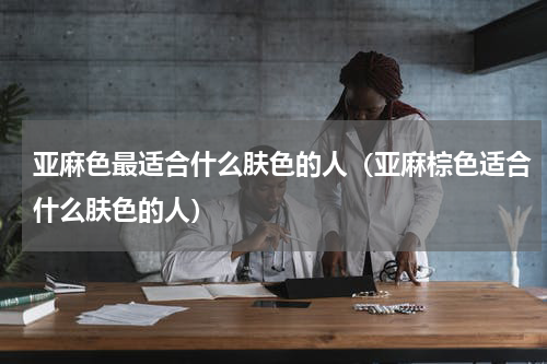 亚麻色最适合什么肤色的人（亚麻棕色适合什么肤色的人）