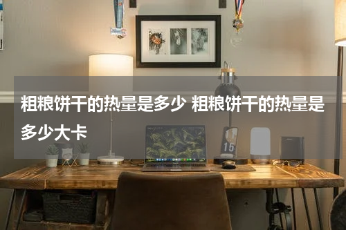 粗粮饼干的热量是多少 粗粮饼干的热量是多少大卡