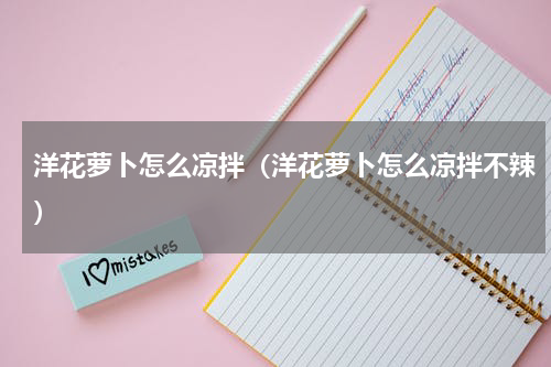 洋花萝卜怎么凉拌（洋花萝卜怎么凉拌不辣）