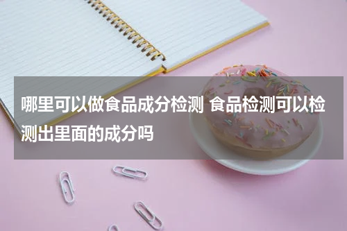 哪里可以做食品成分检测 食品检测可以检测出里面的成分吗