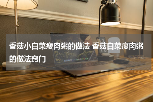 香菇小白菜瘦肉粥的做法 香菇白菜瘦肉粥的做法窍门