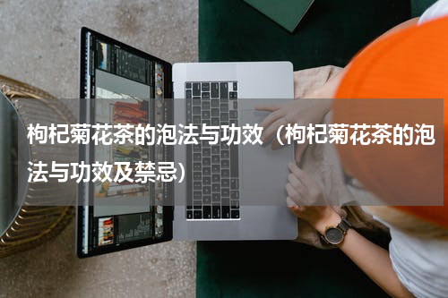 枸杞菊花茶的泡法与功效（枸杞菊花茶的泡法与功效及禁忌）