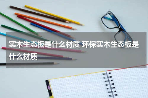 实木生态板是什么材质 环保实木生态板是什么材质