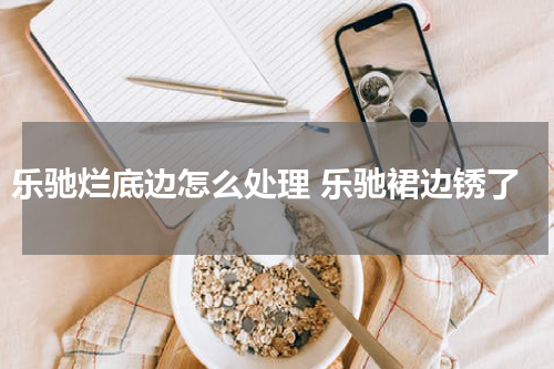 乐驰烂底边怎么处理 乐驰裙边锈了