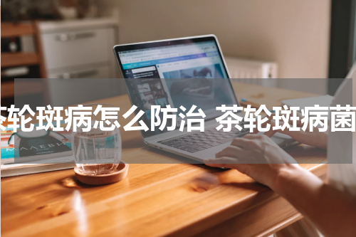 茶轮斑病怎么防治 茶轮斑病菌
