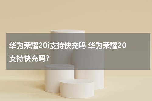华为荣耀20i支持快充吗 华为荣耀20支持快充吗?
