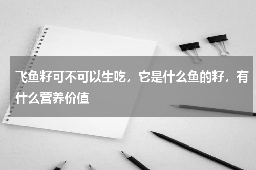 飞鱼籽可不可以生吃，它是什么鱼的籽，有什么营养价值