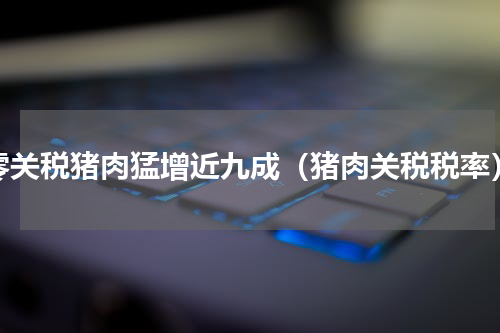 零关税猪肉猛增近九成（猪肉关税税率）