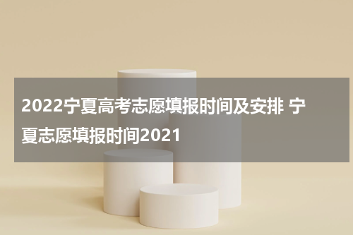 2022宁夏高考志愿填报时间及安排 宁夏志愿填报时间2021