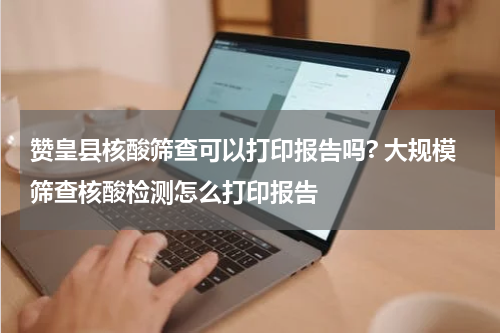 赞皇县核酸筛查可以打印报告吗? 大规模筛查核酸检测怎么打印报告