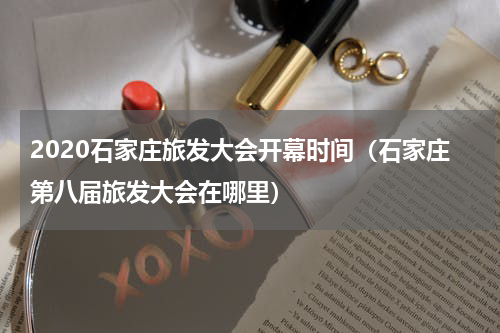 2020石家庄旅发大会开幕时间（石家庄第八届旅发大会在哪里）