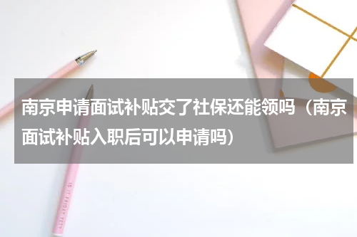 南京申请面试补贴交了社保还能领吗（南京面试补贴入职后可以申请吗）