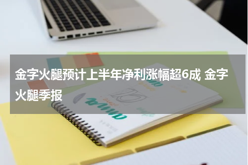 金字火腿预计上半年净利涨幅超6成 金字火腿季报