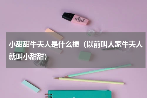 小甜甜牛夫人是什么梗（以前叫人家牛夫人就叫小甜甜）