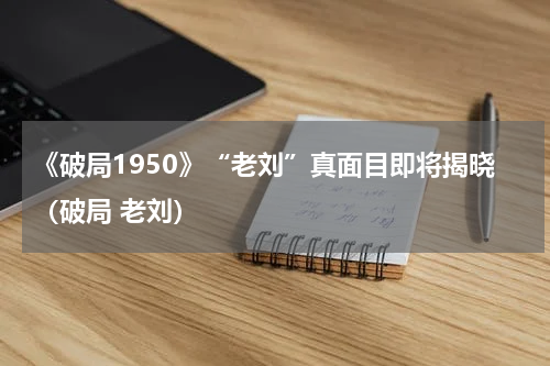 《破局1950》“老刘”真面目即将揭晓（破局 老刘）