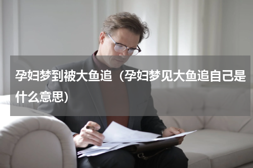 孕妇梦到被大鱼追（孕妇梦见大鱼追自己是什么意思）