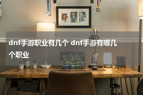 dnf手游职业有几个 dnf手游有哪几个职业