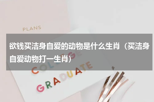 欲钱买洁身自爱的动物是什么生肖（买洁身自爱动物打一生肖）