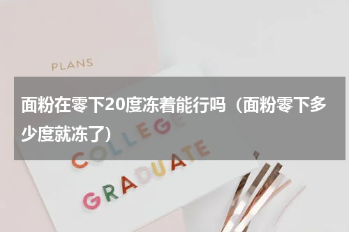面粉在零下20度冻着能行吗（面粉零下多少度就冻了）