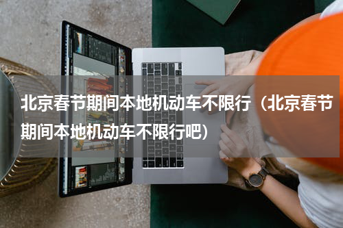 北京春节期间本地机动车不限行（北京春节期间本地机动车不限行吧）