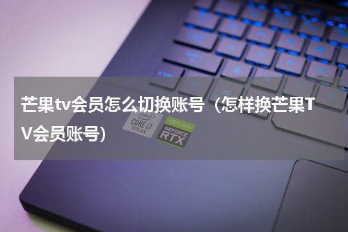 芒果tv会员怎么切换账号（怎样换芒果TV会员账号）