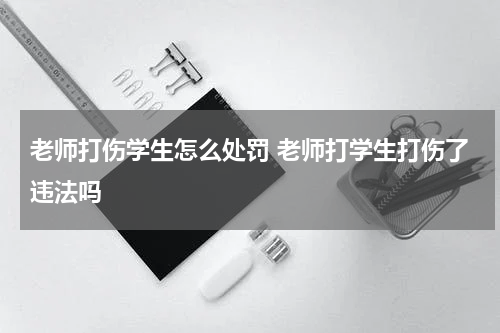 老师打伤学生怎么处罚 老师打学生打伤了违法吗
