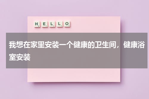 我想在家里安装一个健康的卫生间，健康浴室安装