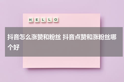 抖音怎么涨赞和粉丝 抖音点赞和涨粉丝哪个好