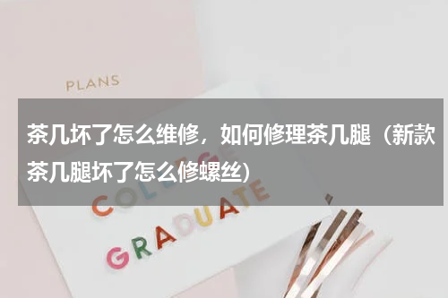 茶几坏了怎么维修，如何修理茶几腿（新款茶几腿坏了怎么修螺丝）