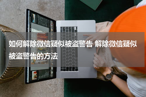 如何解除微信疑似被盗警告 解除微信疑似被盗警告的方法