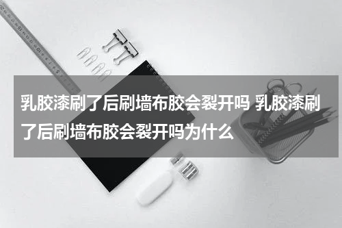 乳胶漆刷了后刷墙布胶会裂开吗 乳胶漆刷了后刷墙布胶会裂开吗为什么