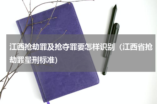 江西抢劫罪及抢夺罪要怎样识别（江西省抢劫罪量刑标准）