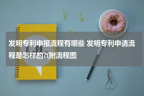 发明专利申报流程有哪些 发明专利申请流程是怎样的?(附流程图