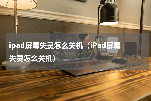 ipad屏幕失灵怎么关机（iPad屏幕失灵怎么关机）